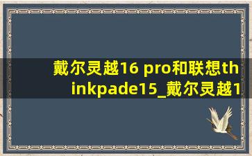 戴尔灵越16 pro和联想thinkpade15_戴尔灵越16pro和thinkbook16+